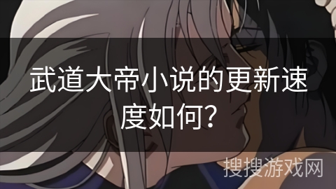 武道大帝小说的更新速度如何? 武道大帝小说的更新速度如何?