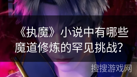 《执魔》小说中有哪些魔道修炼的罕见挑战？
