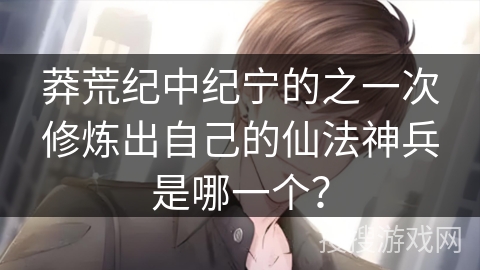 莽荒纪中纪宁的之一次修炼出自己的仙法神兵是哪一个? 莽荒纪中纪宁的之一次修炼出自己的仙法神兵是哪一个?