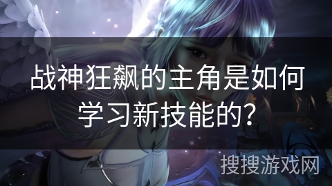 战神狂飙的主角是如何学习新技能的？