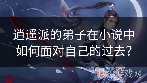 逍遥派的弟子在小说中如何面对自己的过去? 逍遥派的弟子在小说中如何面对自己的过去?