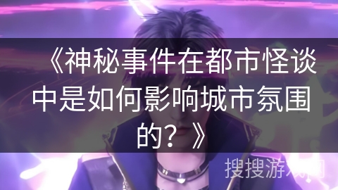 《神秘事件在都市怪谈中是如何影响城市氛围的？》