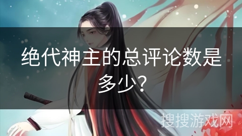 绝代神主的总评论数是多少？
