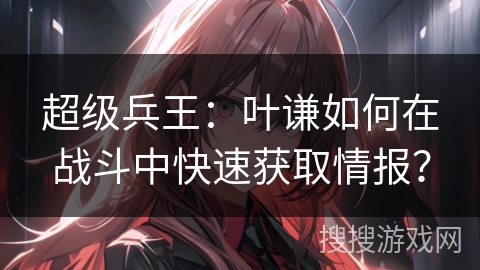 超级兵王：叶谦如何在战斗中快速获取情报？