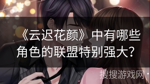《云迟花颜》中有哪些角色的联盟特别强大？
