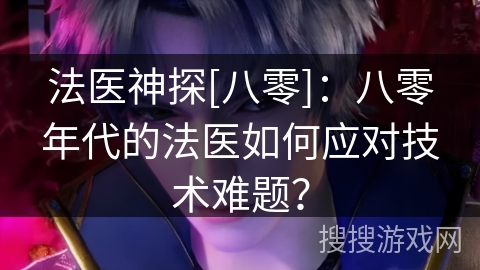 法医神探[八零]：八零年代的法医如何应对技术难题？