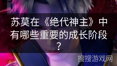 苏莫在《绝代神主》中有哪些重要的成长阶段？
