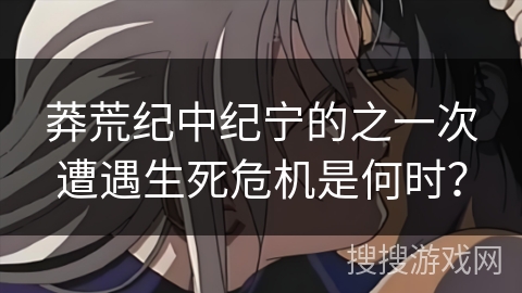 莽荒纪中纪宁的之一次遭遇生死危机是何时? 莽荒纪中纪宁的之一次遭遇生死危机是何时?