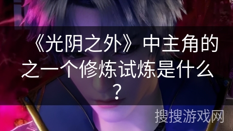 《光阴之外》中主角的之一个修炼试炼是什么? 《光阴之外》中主角的之一个修炼试炼是什么?