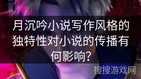 月沉吟小说写作风格的独特性对小说的传播有何影响？