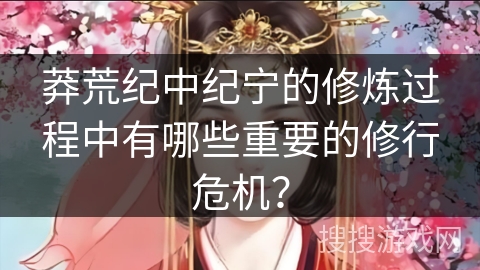 莽荒纪中纪宁的修炼过程中有哪些重要的修行危机? 莽荒纪中纪宁的修炼过程中有哪些重要的修行危机?