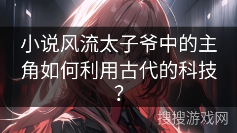 小说风流太子爷中的主角如何利用古代的科技？