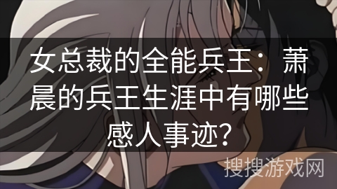 女总裁的全能兵王：萧晨的兵王生涯中有哪些感人事迹？