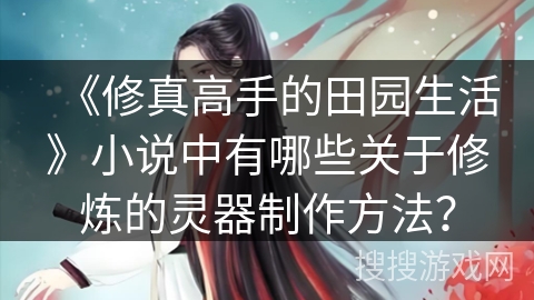 《修真高手的田园生活》小说中有哪些关于修炼的灵器制作方法? 《修真高手的田园生活》小说中有哪些关于修炼的灵器制作方法?