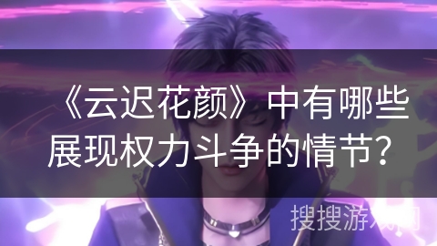 《云迟花颜》中有哪些展现权力斗争的情节？