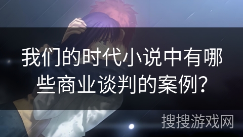我们的时代小说中有哪些商业谈判的案例？