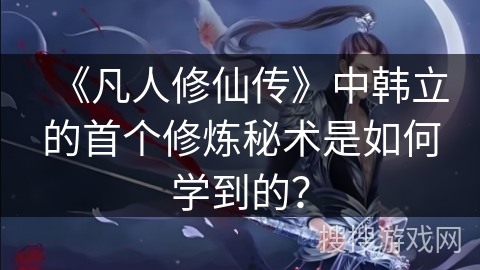 《凡人修仙传》中韩立的首个修炼秘术是如何学到的？