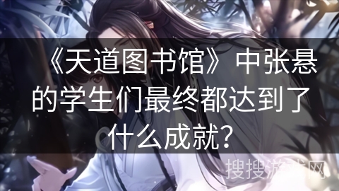 《天道图书馆》中张悬的学生们最终都达到了什么成就？