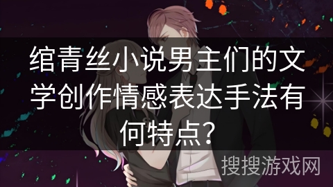 绾青丝小说男主们的文学创作情感表达手法有何特点？