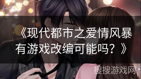 《现代都市之爱情风暴有游戏改编可能吗？》