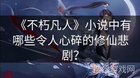 《不朽凡人》小说中有哪些令人心碎的修仙悲剧？