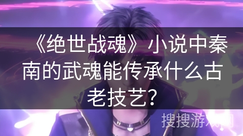 《绝世战魂》小说中秦南的武魂能传承什么古老技艺？