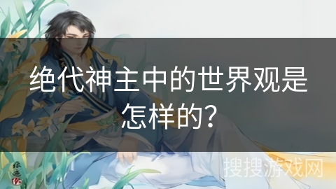 绝代神主中的世界观是怎样的？