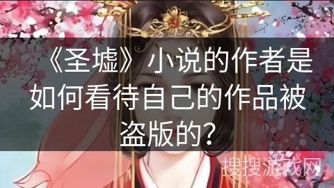 《圣墟》小说的作者是如何看待自己的作品被盗版的？