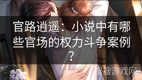 官路逍遥：小说中有哪些官场的权力斗争案例？