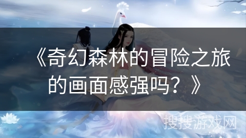 《奇幻森林的冒险之旅的画面感强吗？》