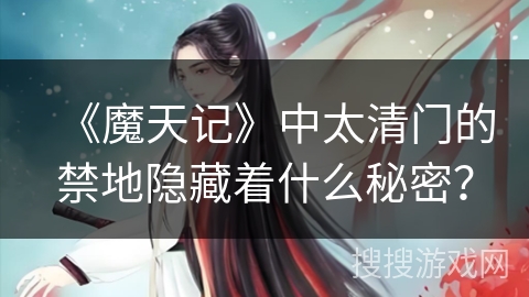 《魔天记》中太清门的禁地隐藏着什么秘密？