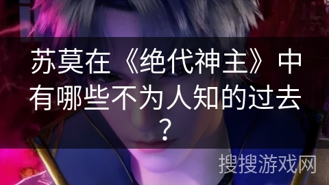 苏莫在《绝代神主》中有哪些不为人知的过去？