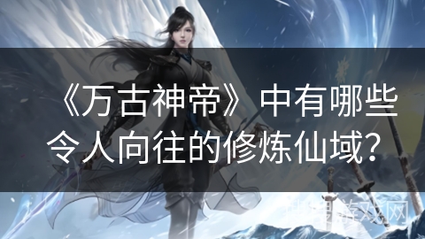 《万古神帝》中有哪些令人向往的修炼仙域？