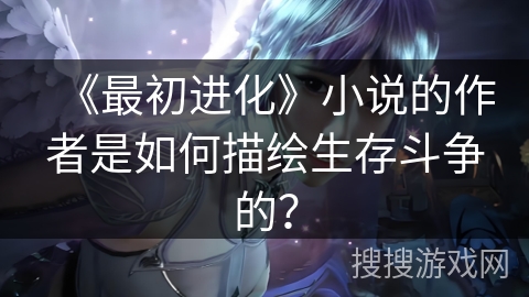 《最初进化》小说的作者是如何描绘生存斗争的？
