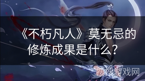 《不朽凡人》莫无忌的修炼成果是什么？