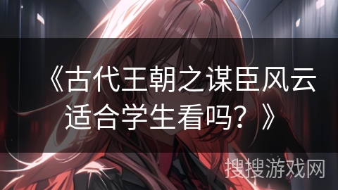 《古代王朝之谋臣风云适合学生看吗？》