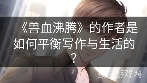 《兽血沸腾》的作者是如何平衡写作与生活的？