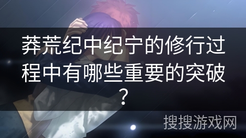 莽荒纪中纪宁的修行过程中有哪些重要的突破？