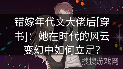 错嫁年代文大佬后[穿书]：她在时代的风云变幻中如何立足？