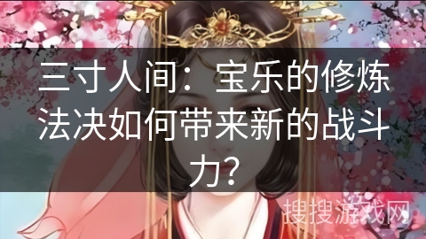 三寸人间：宝乐的修炼法决如何带来新的战斗力？