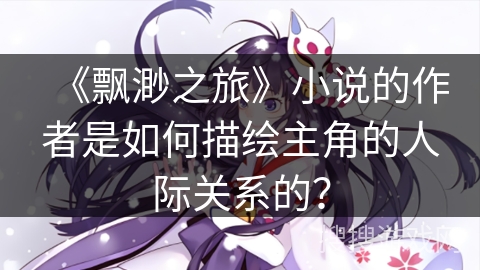《飘渺之旅》小说的作者是如何描绘主角的人际关系的？