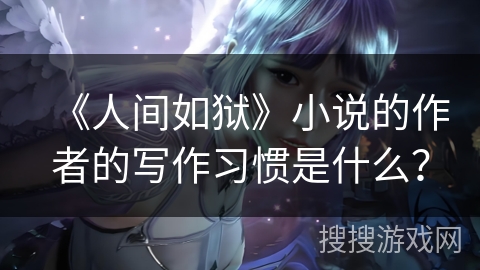 《人间如狱》小说的作者的写作习惯是什么？