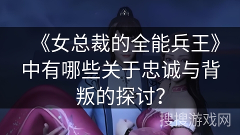 《女总裁的全能兵王》中有哪些关于忠诚与背叛的探讨？