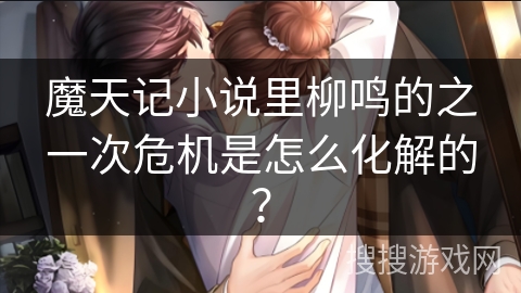 魔天记小说里柳鸣的之一次危机是怎么化解的？