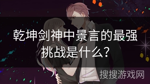 乾坤剑神中景言的最强挑战是什么？