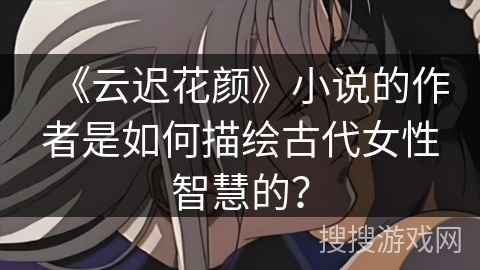 《云迟花颜》小说的作者是如何描绘古代女性智慧的？