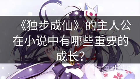 《独步成仙》的主人公在小说中有哪些重要的成长？