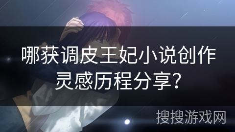 哪获调皮王妃小说创作灵感历程分享？