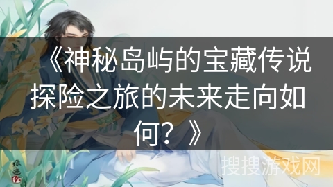 《神秘岛屿的宝藏传说探险之旅的未来走向如何？》