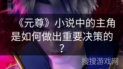 《元尊》小说中的主角是如何做出重要决策的？